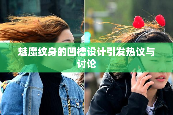魅魔纹身的凹槽设计引发热议与讨论
