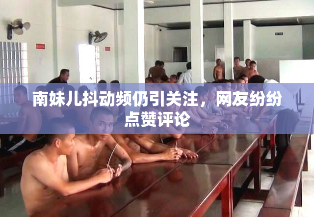 南妹儿抖动频仍引关注，网友纷纷点赞评论