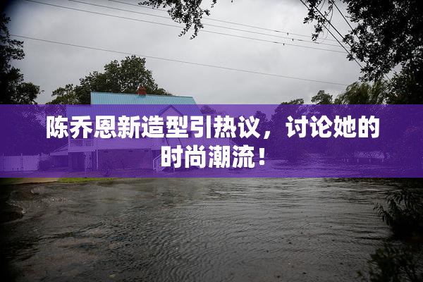 陈乔恩新造型引热议，讨论她的时尚潮流！