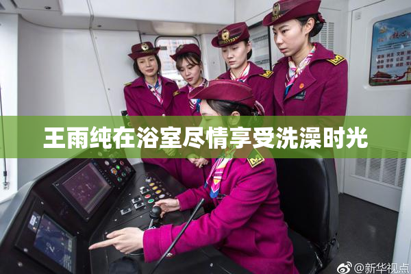 王雨纯在浴室尽情享受洗澡时光