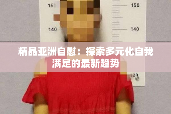 精品亚洲自慰：探索多元化自我满足的最新趋势