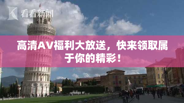 高清AV福利大放送，快来领取属于你的精彩！