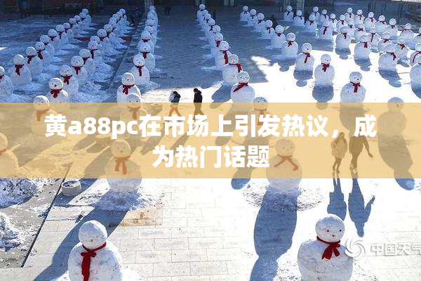 黄a88pc在市场上引发热议，成为热门话题