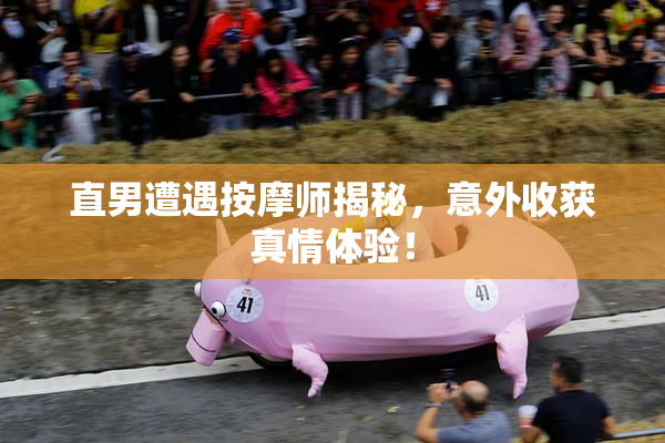 直男遭遇按摩师揭秘，意外收获真情体验！