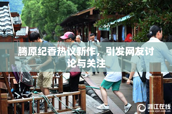 腾原纪香热议新作，引发网友讨论与关注