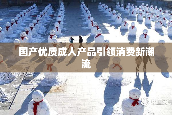 国产优质成人产品引领消费新潮流