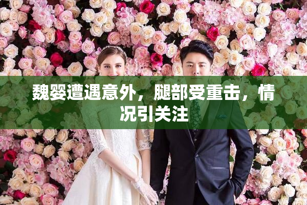 魏婴遭遇意外，腿部受重击，情况引关注