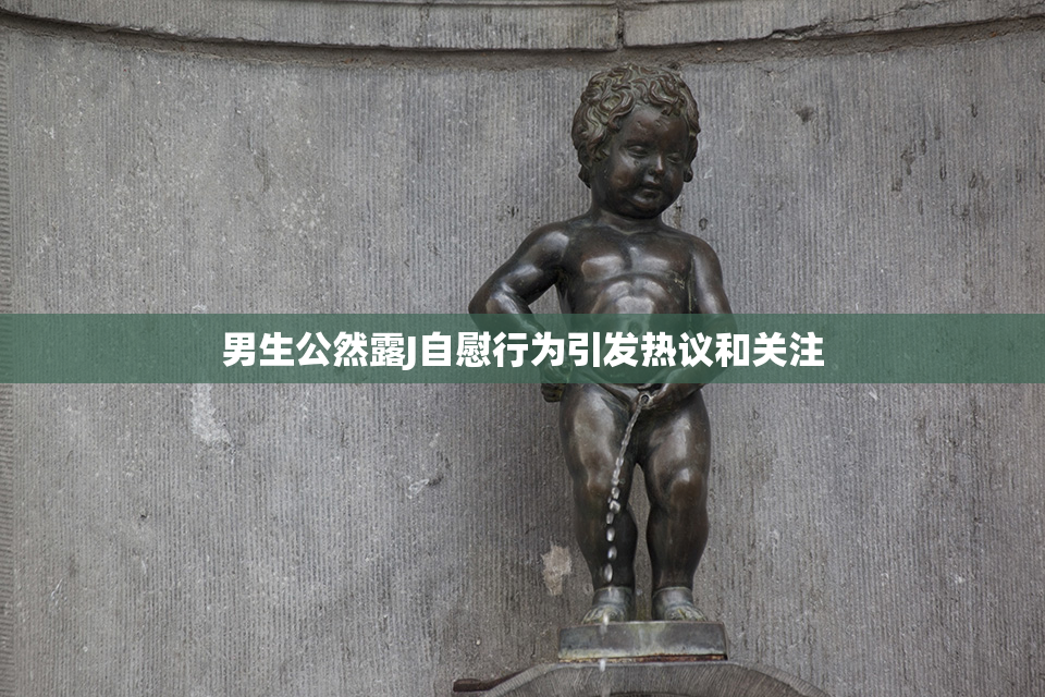 男生公然露J自慰行为引发热议和关注