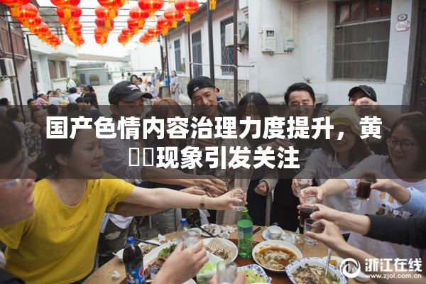 国产色情内容治理力度提升，黄❌‌现象引发关注