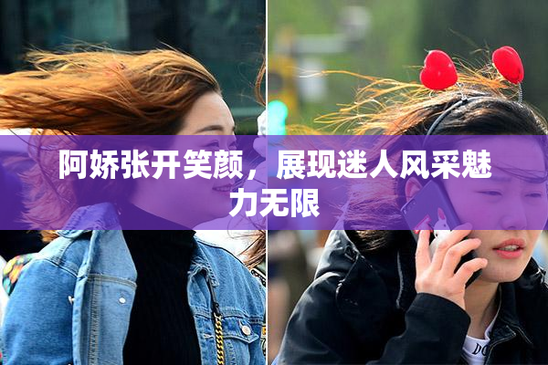 阿娇张开笑颜，展现迷人风采魅力无限