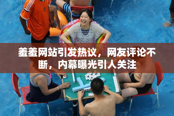 羞羞网站引发热议，网友评论不断，内幕曝光引人关注