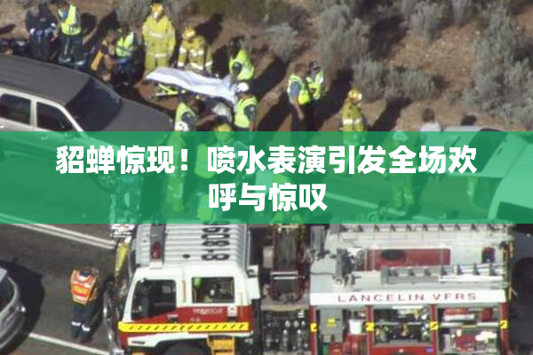貂蝉惊现！喷水表演引发全场欢呼与惊叹