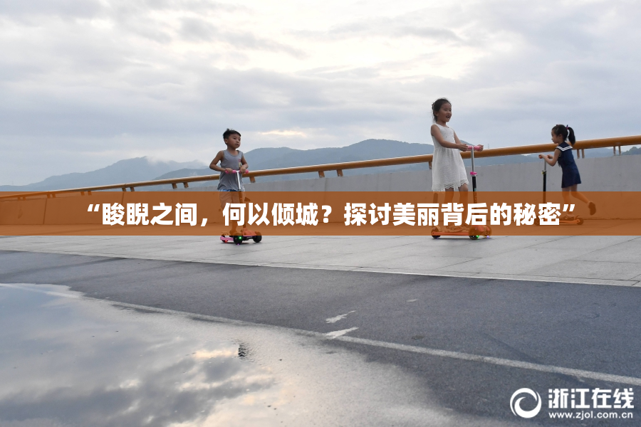 “睃睨之间，何以倾城？探讨美丽背后的秘密”