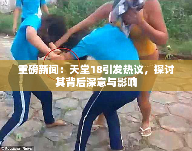 重磅新闻：天堂18引发热议，探讨其背后深意与影响