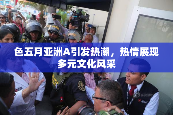 色五月亚洲A引发热潮，热情展现多元文化风采