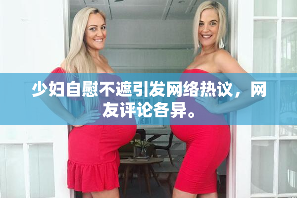 少妇自慰不遮引发网络热议，网友评论各异。