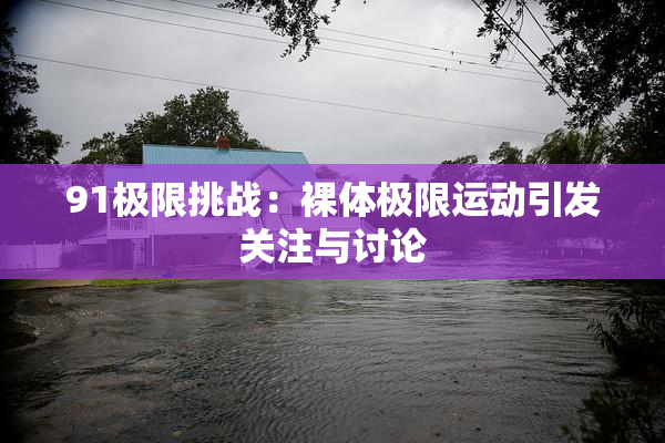 91极限挑战：裸体极限运动引发关注与讨论