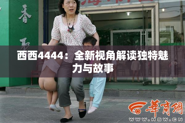 西西4444：全新视角解读独特魅力与故事