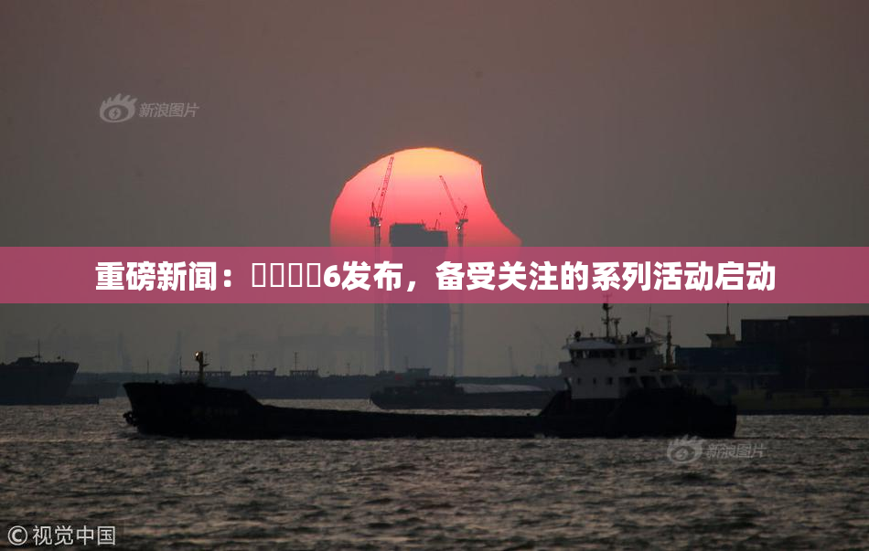 重磅新闻：❌‌❌‌6发布，备受关注的系列活动启动