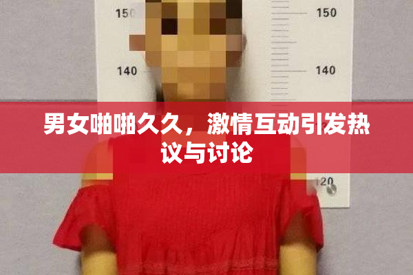 男女啪啪久久，激情互动引发热议与讨论