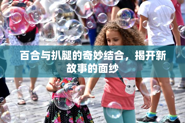 百合与扒腿的奇妙结合，揭开新故事的面纱
