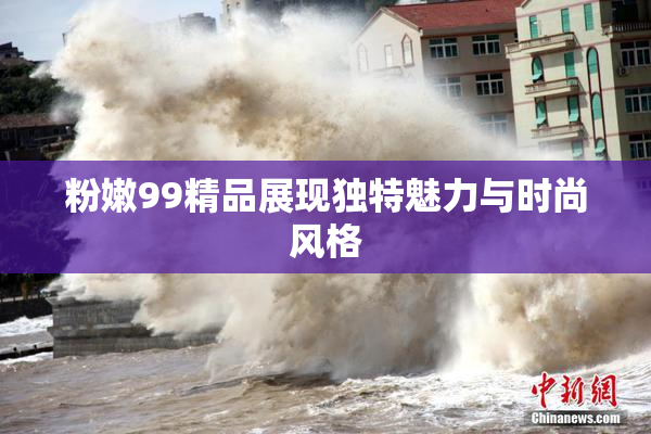 粉嫩99精品展现独特魅力与时尚风格