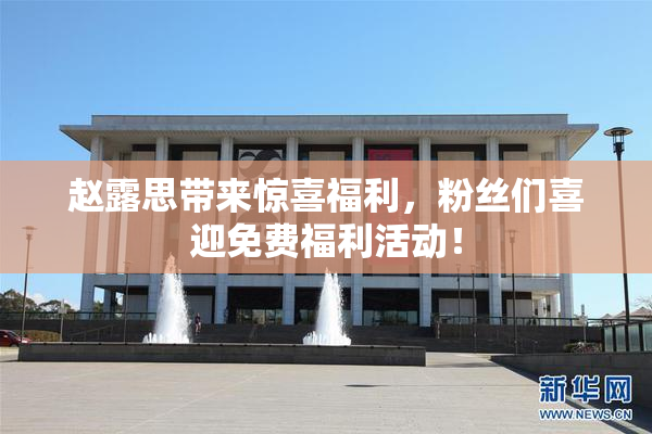 赵露思带来惊喜福利，粉丝们喜迎免费福利活动！