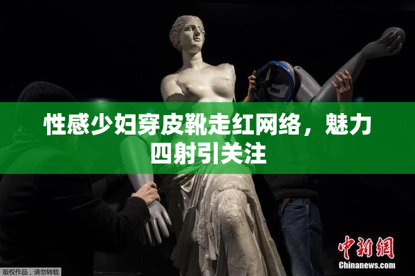 性感少妇穿皮靴走红网络，魅力四射引关注
