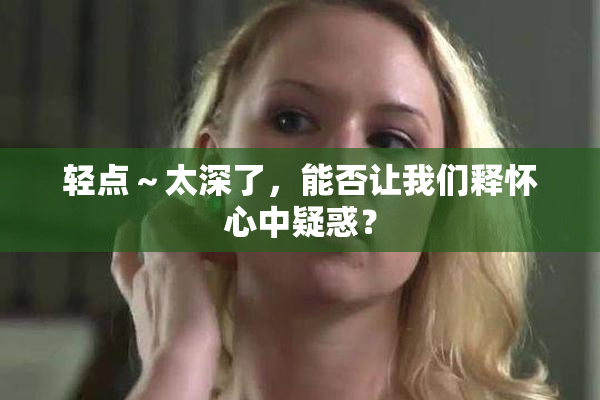 轻点～太深了，能否让我们释怀心中疑惑？