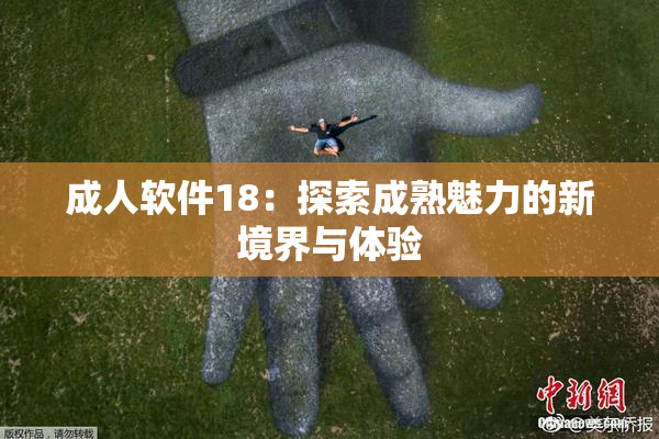成人软件18：探索成熟魅力的新境界与体验