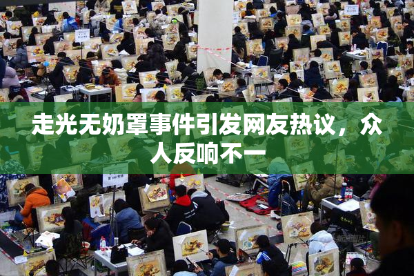 走光无奶罩事件引发网友热议，众人反响不一