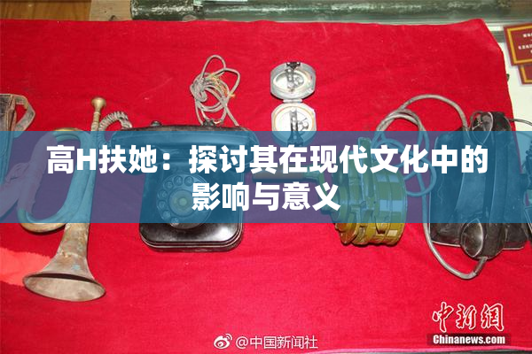 高H扶她：探讨其在现代文化中的影响与意义
