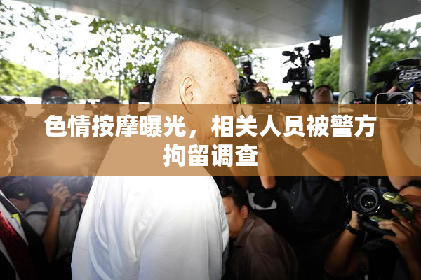 色情按摩曝光，相关人员被警方拘留调查