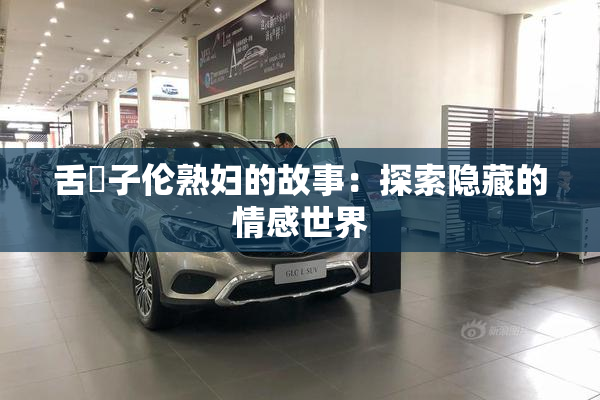舌乚子伦熟妇的故事：探索隐藏的情感世界