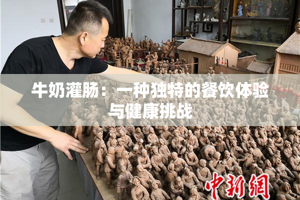 牛奶灌肠：一种独特的餐饮体验与健康挑战