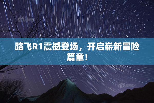 路飞R1震撼登场，开启崭新冒险篇章！
