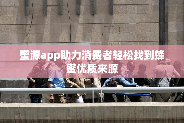 蜜源app助力消费者轻松找到蜂蜜优质来源