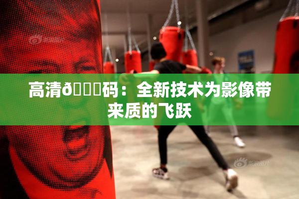 高清🈚码：全新技术为影像带来质的飞跃