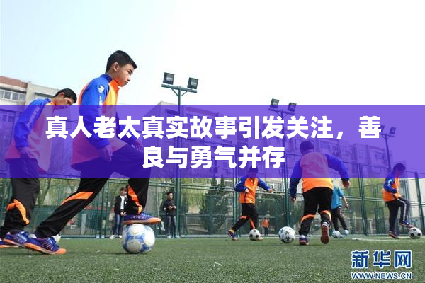真人老太真实故事引发关注，善良与勇气并存