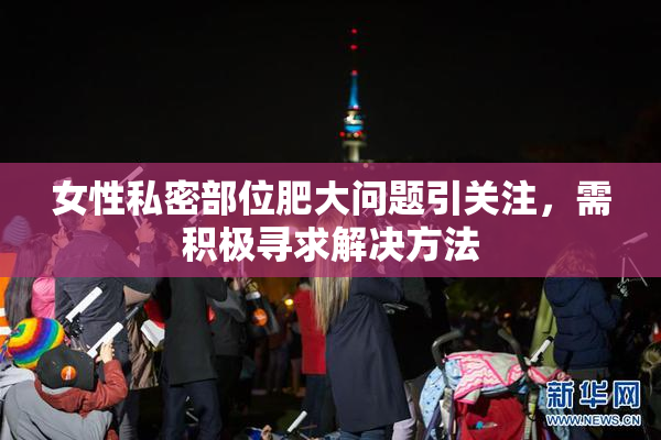 女性私密部位肥大问题引关注，需积极寻求解决方法