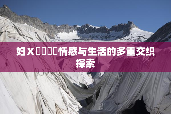 妇Ⅹ乄乂❌‌情感与生活的多重交织探索