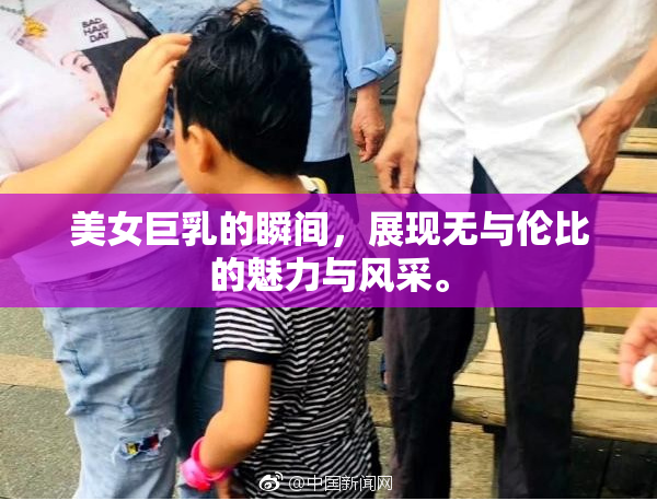 美女巨乳的瞬间，展现无与伦比的魅力与风采。