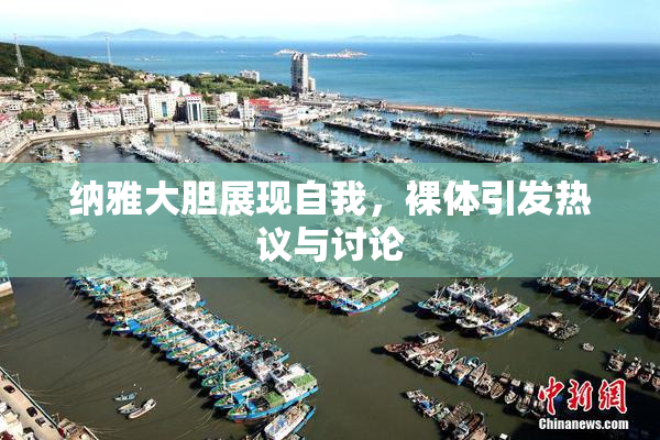 纳雅大胆展现自我，裸体引发热议与讨论