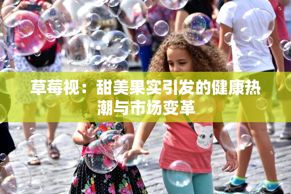 草莓视：甜美果实引发的健康热潮与市场变革