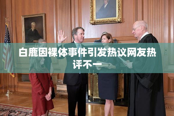 白鹿因裸体事件引发热议网友热评不一