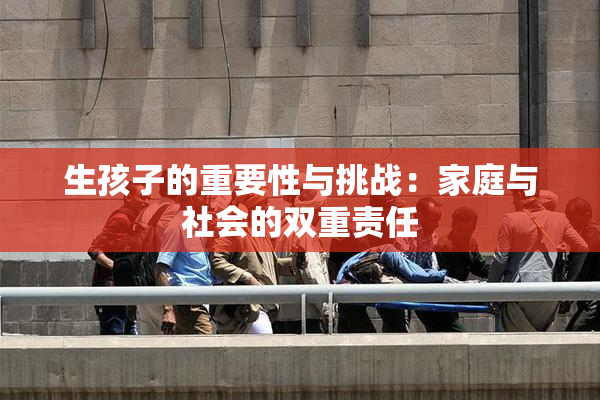生孩子的重要性与挑战：家庭与社会的双重责任