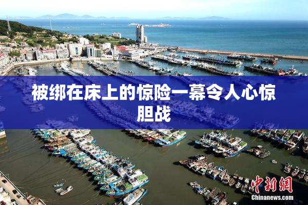 被绑在床上的惊险一幕令人心惊胆战