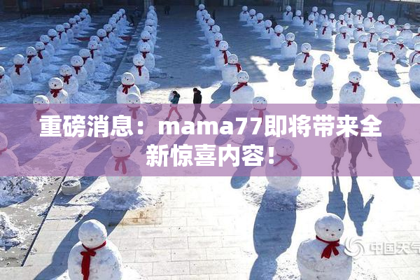 重磅消息：mama77即将带来全新惊喜内容！