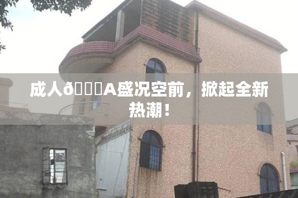成人🔞A盛况空前，掀起全新热潮！