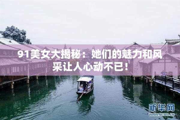 91美女大揭秘：她们的魅力和风采让人心动不已！